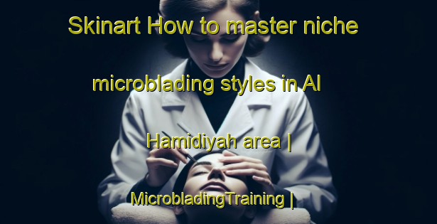 Skinart How to master niche microblading styles in Al Hamidiyah area | MicrobladingTraining | MicrobladingClasses | SkinartTraining-Libya